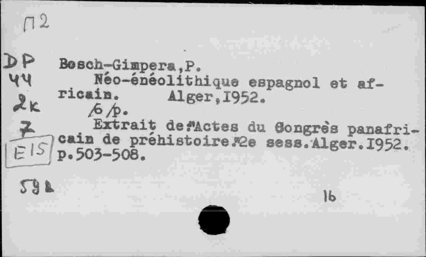 ﻿ВовсЬИІішрега,Р.
Néo-énéolithique espagnol et africain.	Alger,1952.
Extrait deFActes du Congrès panafri-ocain de préhistoireЛ2е sees.Alger. 1952.
Ib